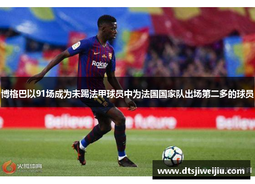 博格巴以91场成为未踢法甲球员中为法国国家队出场第二多的球员